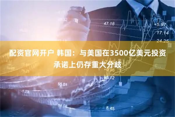 配资官网开户 韩国：与美国在3500亿美元投资承诺上仍存重大分歧