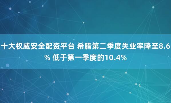 十大权威安全配资平台 希腊第二季度失业率降至8.6% 低于第一季度的10.4%