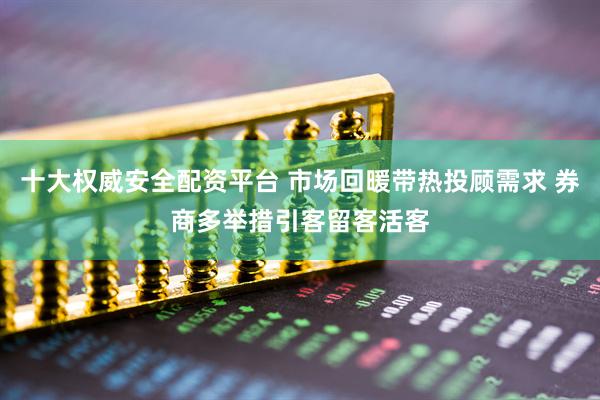 十大权威安全配资平台 市场回暖带热投顾需求 券商多举措引客留客活客