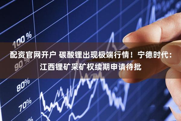配资官网开户 碳酸锂出现极端行情！宁德时代：江西锂矿采矿权续期申请待批