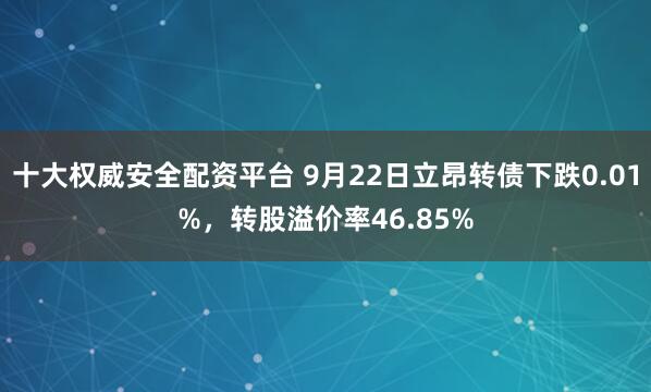 十大权威安全配资平台 9月22日立昂转债下跌0.01%，转股溢价率46.85%