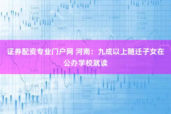 证券配资专业门户网 河南：九成以上随迁子女在公办学校就读