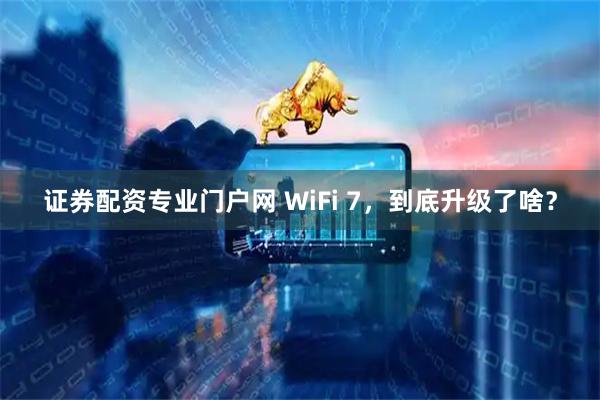 证券配资专业门户网 WiFi 7，到底升级了啥？