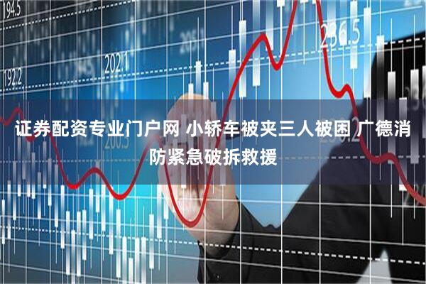 证券配资专业门户网 小轿车被夹三人被困 广德消防紧急破拆救援