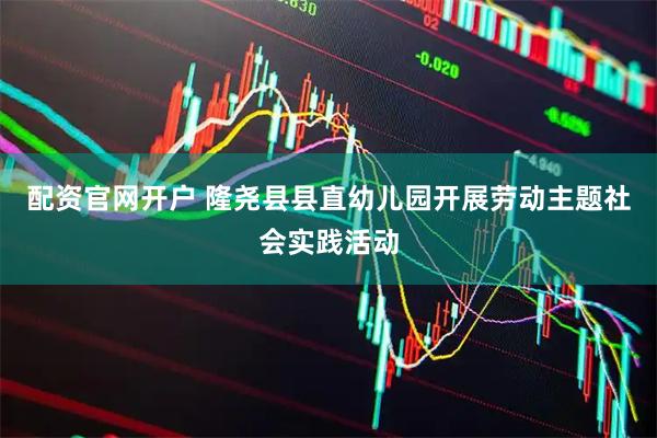 配资官网开户 隆尧县县直幼儿园开展劳动主题社会实践活动