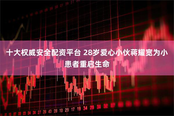 十大权威安全配资平台 28岁爱心小伙蒋耀宽为小患者重启生命