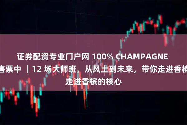 证券配资专业门户网 100% CHAMPAGNE 大师班售票中 ｜12 场大师班，从风土到未来，带你走进香槟的核心