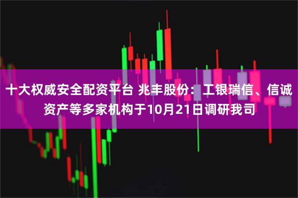 十大权威安全配资平台 兆丰股份：工银瑞信、信诚资产等多家机构于10月21日调研我司