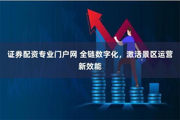 证券配资专业门户网 全链数字化，激活景区运营新效能