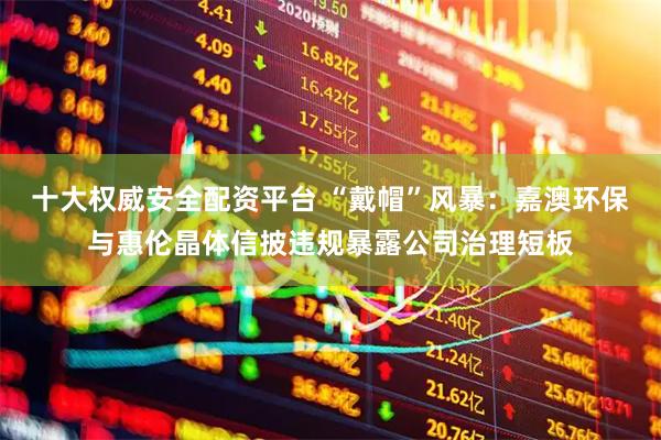 十大权威安全配资平台 “戴帽”风暴：嘉澳环保与惠伦晶体信披违规暴露公司治理短板