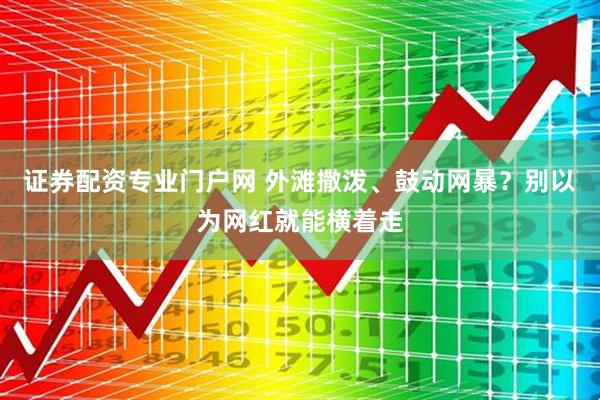 证券配资专业门户网 外滩撒泼、鼓动网暴？别以为网红就能横着走