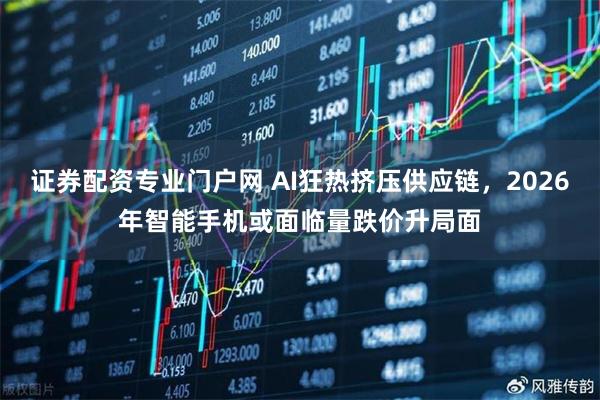 证券配资专业门户网 AI狂热挤压供应链，2026年智能手机或面临量跌价升局面