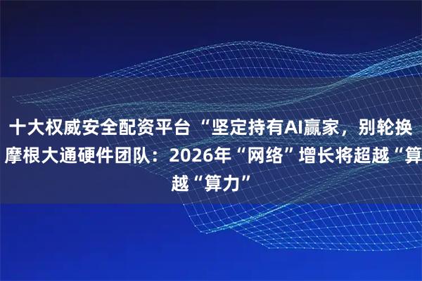 十大权威安全配资平台 “坚定持有AI赢家，别轮换”！摩根大通硬件团队：2026年“网络”增长将超越“算力”