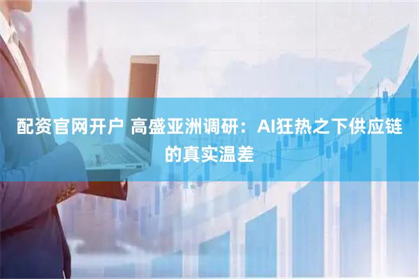 配资官网开户 高盛亚洲调研：AI狂热之下供应链的真实温差