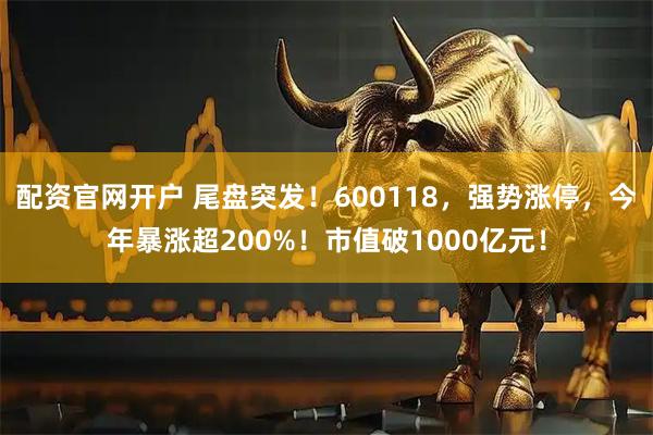 配资官网开户 尾盘突发！600118，强势涨停，今年暴涨超200%！市值破1000亿元！