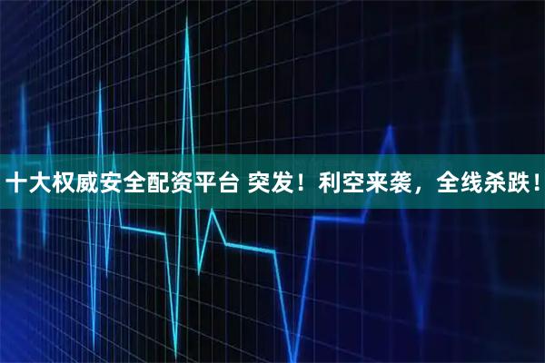 十大权威安全配资平台 突发！利空来袭，全线杀跌！