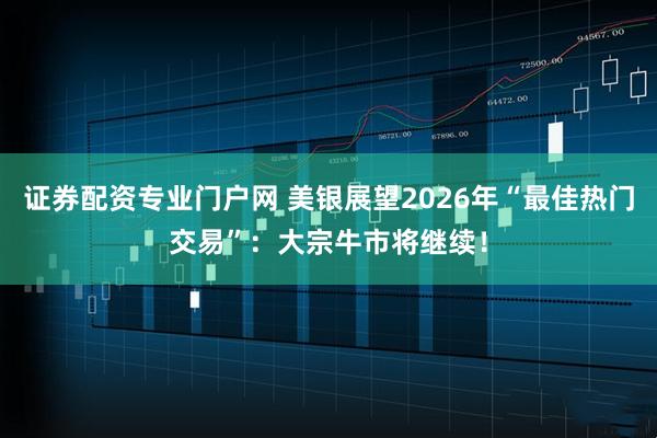 证券配资专业门户网 美银展望2026年“最佳热门交易”：大宗牛市将继续！