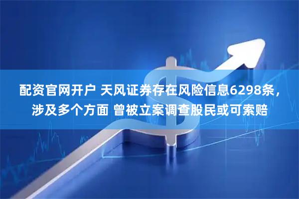 配资官网开户 天风证券存在风险信息6298条，涉及多个方面 曾被立案调查股民或可索赔