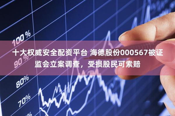 十大权威安全配资平台 海德股份000567被证监会立案调查，受损股民可索赔
