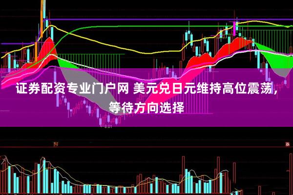 证券配资专业门户网 美元兑日元维持高位震荡，等待方向选择