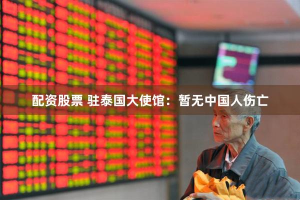 配资股票 驻泰国大使馆：暂无中国人伤亡