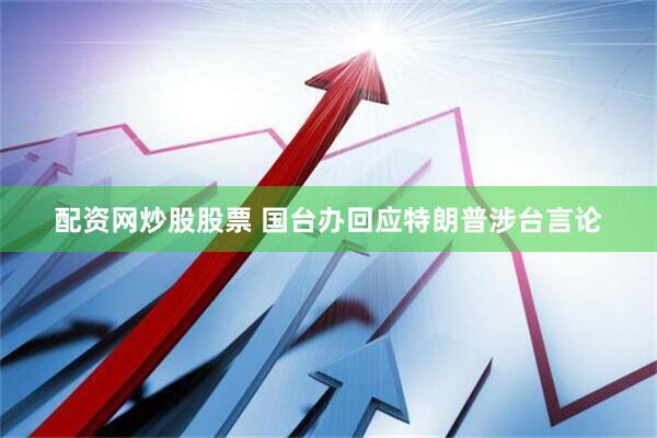 配资网炒股股票 国台办回应特朗普涉台言论
