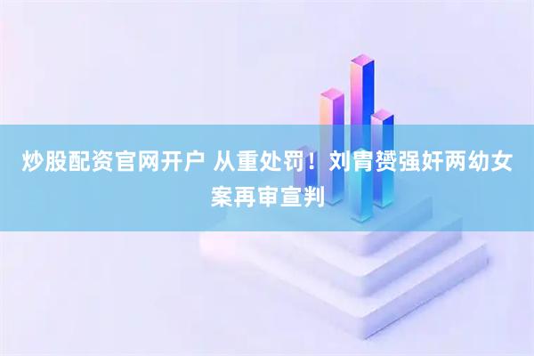 炒股配资官网开户 从重处罚！刘胄赟强奸两幼女案再审宣判