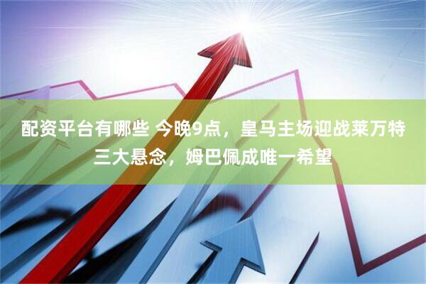 配资平台有哪些 今晚9点，皇马主场迎战莱万特三大悬念，姆巴佩成唯一希望