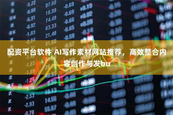配资平台软件 AI写作素材网站推荐，高效整合内容创作与发bu