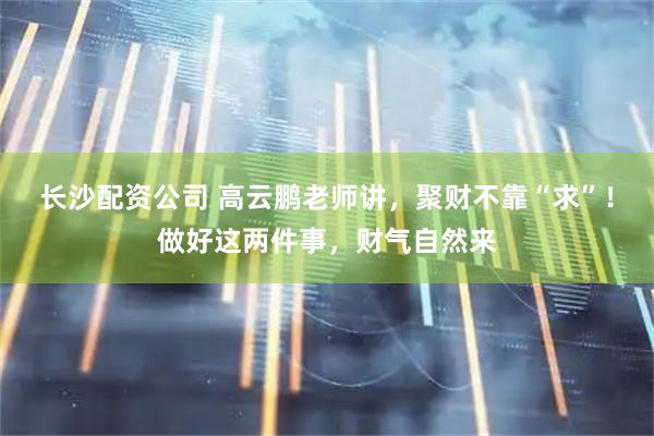 长沙配资公司 高云鹏老师讲，聚财不靠“求”！做好这两件事，财气自然来
