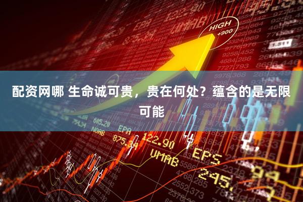 配资网哪 生命诚可贵，贵在何处？蕴含的是无限可能