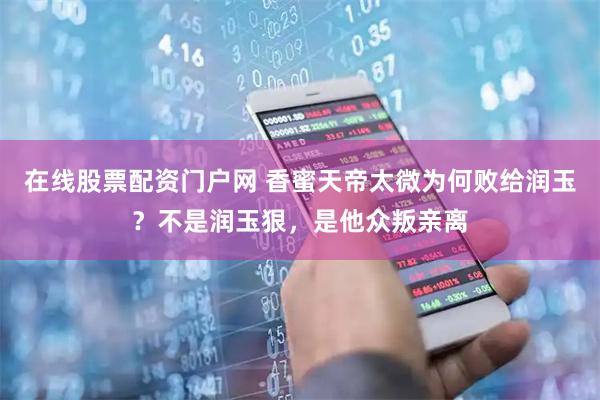 在线股票配资门户网 香蜜天帝太微为何败给润玉？不是润玉狠，是他众叛亲离