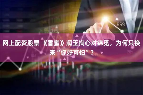 网上配资股票 《香蜜》润玉掏心对锦觅，为何只换来“你好可怕”？