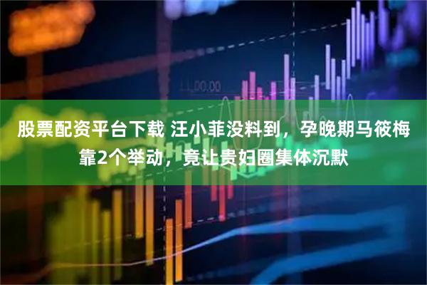 股票配资平台下载 汪小菲没料到，孕晚期马筱梅靠2个举动，竟让贵妇圈集体沉默