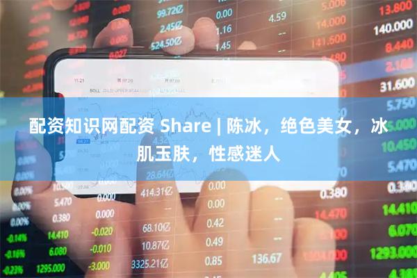 配资知识网配资 Share | 陈冰，绝色美女，冰肌玉肤，性感迷人