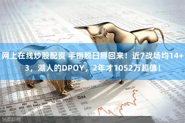 网上在线炒股配资 手指脱臼掰回来！近7战场均14+3，湖人的DPOY，2年才1052万超值！