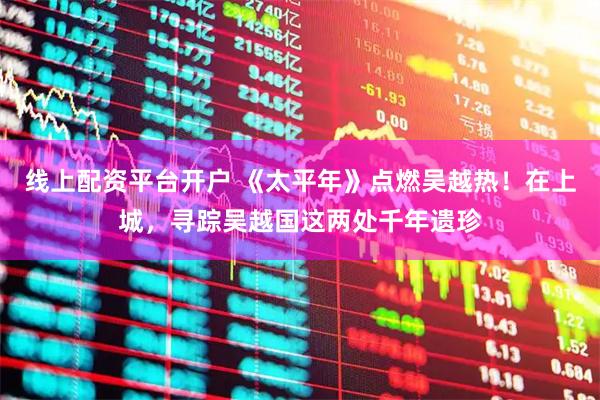 线上配资平台开户 《太平年》点燃吴越热！在上城，寻踪吴越国这两处千年遗珍