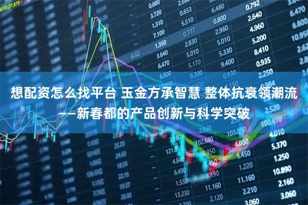 想配资怎么找平台 玉金方承智慧 整体抗衰领潮流——新春都的产品创新与科学突破