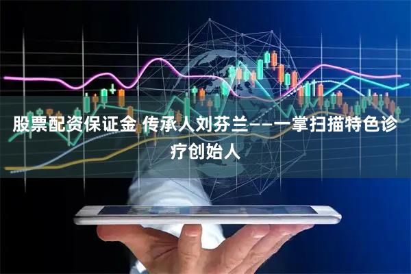 股票配资保证金 传承人刘芬兰——一掌扫描特色诊疗创始人