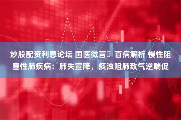 炒股配资利息论坛 国医微言・百病解析 慢性阻塞性肺疾病：肺失宣降，痰浊阻肺致气逆喘促