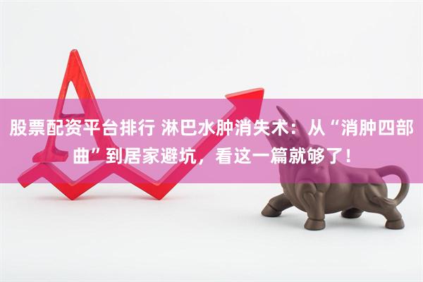 股票配资平台排行 淋巴水肿消失术：从“消肿四部曲”到居家避坑，看这一篇就够了！