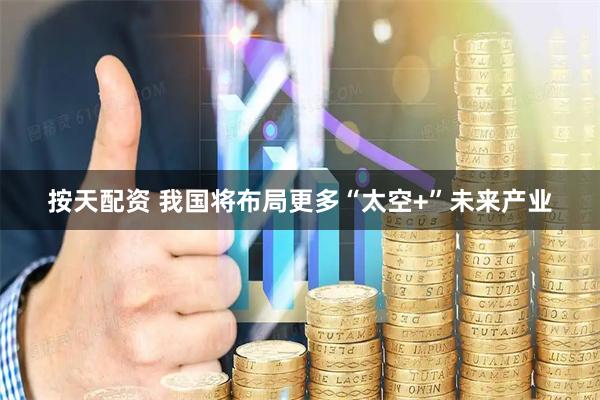 按天配资 我国将布局更多“太空+”未来产业