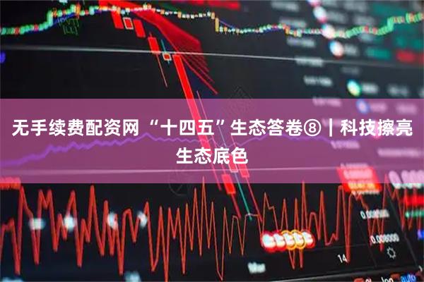 无手续费配资网 “十四五”生态答卷⑧｜科技擦亮生态底色