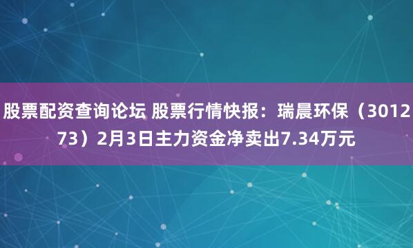 股票配资查询论坛 股票行情快报：瑞晨环保（301273）2月3日主力资金净卖出7.34万元