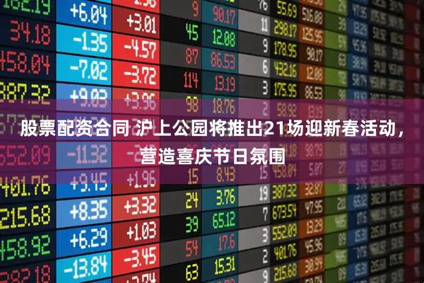 股票配资合同 沪上公园将推出21场迎新春活动，营造喜庆节日氛围