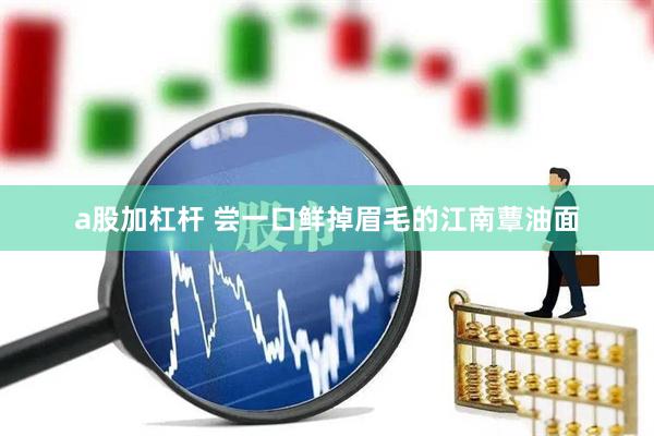 a股加杠杆 尝一口鲜掉眉毛的江南蕈油面