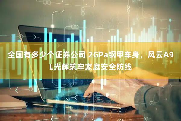 全国有多少个证券公司 2GPa钢甲车身，风云A9L光辉筑牢家庭安全防线