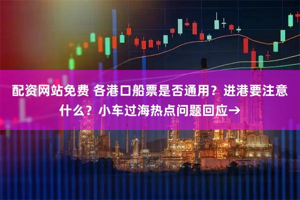 配资网站免费 各港口船票是否通用？进港要注意什么？小车过海热点问题回应→