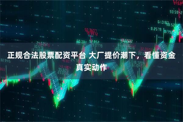 正规合法股票配资平台 大厂提价潮下，看懂资金真实动作