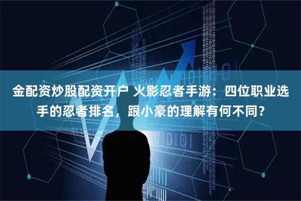 金配资炒股配资开户 火影忍者手游：四位职业选手的忍者排名，跟小豪的理解有何不同？
